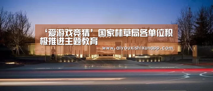 ‘爱游戏竞猜’国家林草局各单位积极推进主题教育(图3) 爱游戏直播